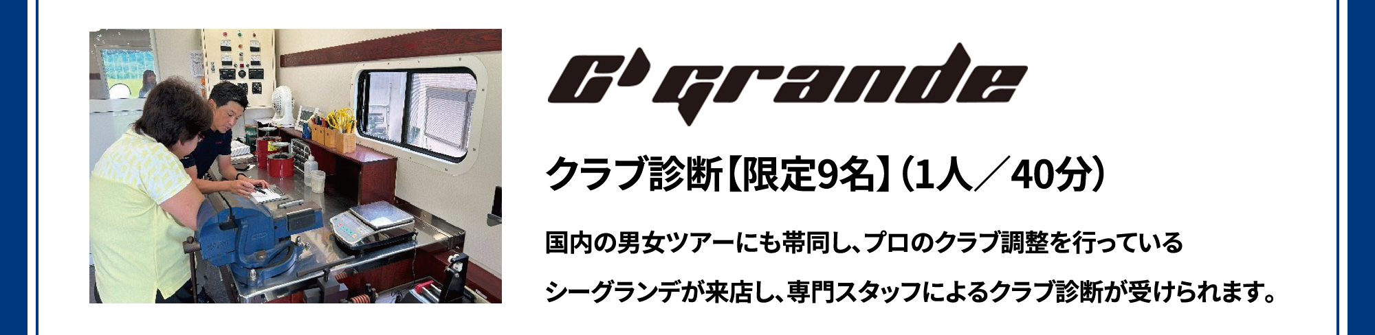 クラブ診断【限定9名】（1人／40分）国内の男女ツアーにも帯同し、プロのクラブ調整を行っているシーグランデが来店し、専門スタッフによるクラブ診断が受けられます。