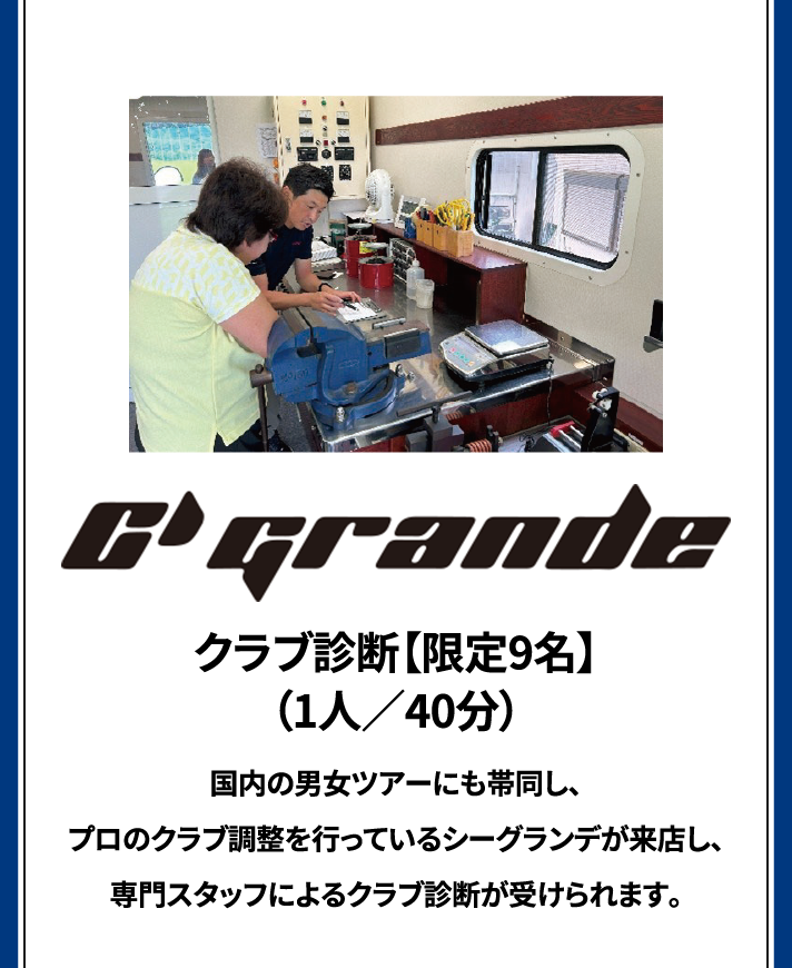 クラブ診断【限定9名】（1人／40分）国内の男女ツアーにも帯同し、プロのクラブ調整を行っているシーグランデが来店し、専門スタッフによるクラブ診断が受けられます。