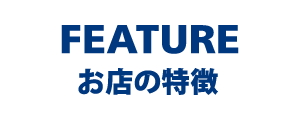 FEATURE お店の特徴